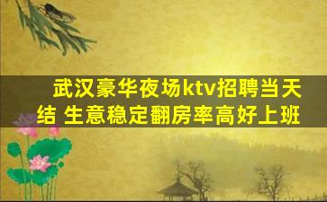 武汉豪华夜场ktv招聘当天结 生意稳定翻房率高好上班